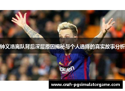 钟义浩离队背后深层原因揭秘与个人选择的真实故事分析