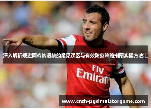 深入解析规避阿森纳遭禁的常见误区与有效防范策略指南实操方法汇