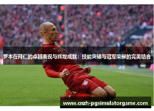 罗本在拜仁的卓越表现与辉煌成就：技能突破与冠军荣耀的完美结合