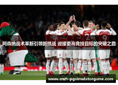 阿森纳战术革新引领新挑战 迎接更高竞技目标的突破之路